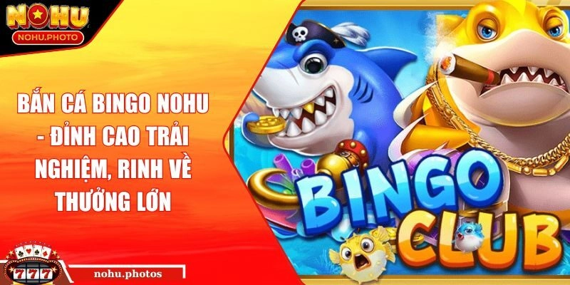 Bắn cá BINGO Nohu - Đỉnh Cao Trải Nghiệm, Rinh Về Thưởng Lớn