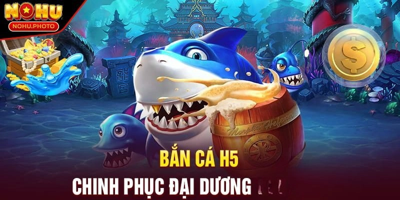 Tổng quan về sân chơi siêu hấp dẫn Bắn Cá H5 Nohu