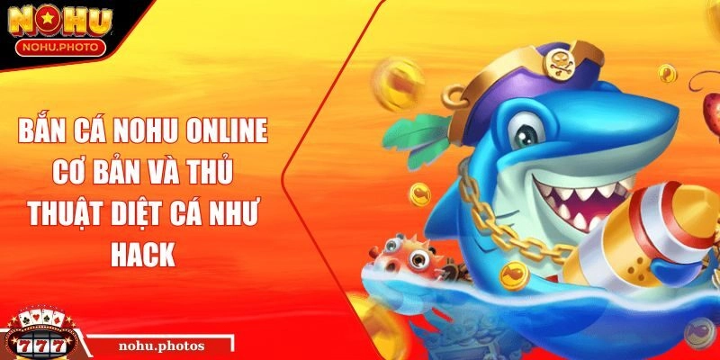 Bắn Cá Nohu Online Cơ Bản Và Thủ Thuật Diệt Cá Như Hack