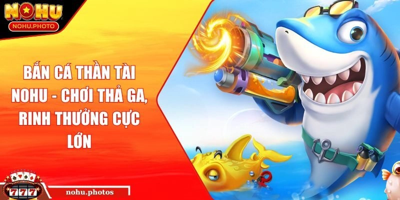 Bắn Cá Thần Tài Nohu - Chơi Thả Ga, Rinh Thưởng Cực Lớn