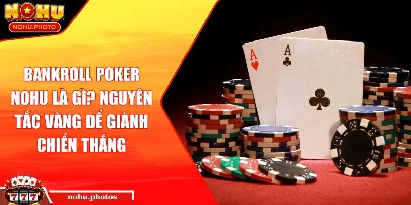 Bankroll Poker Nohu là gì? Nguyên tắc vàng để giành chiến thắng