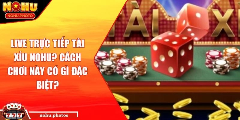 Live trực tiếp tài xỉu Nohu? Cách Chơi Này Có Gì Đặc Biệt?