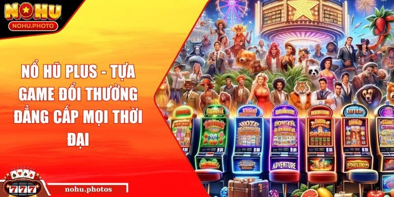 Nổ hũ plus - Tựa game đổi thưởng đẳng cấp mọi thời đại