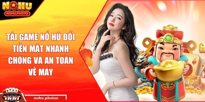 Tải Game Nổ Hũ Đổi Tiền Mặt Nhanh Chóng Và An Toàn Về Máy