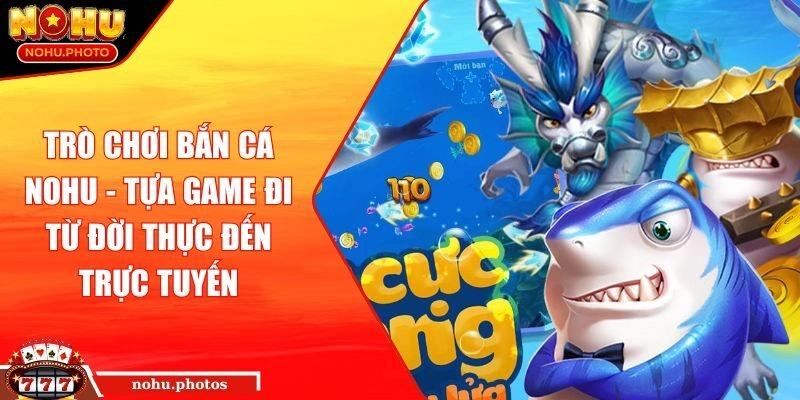 Trò chơi bắn cá Nohu - Tựa game đi từ đời thực đến trực tuyến