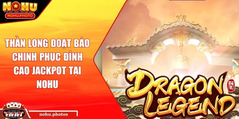 Thần Long Đoạt Bảo Chinh Phục Đỉnh Cao Jackpot Tại NOHU